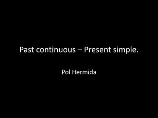 Past continuous – Present simple.
Pol Hermida
 