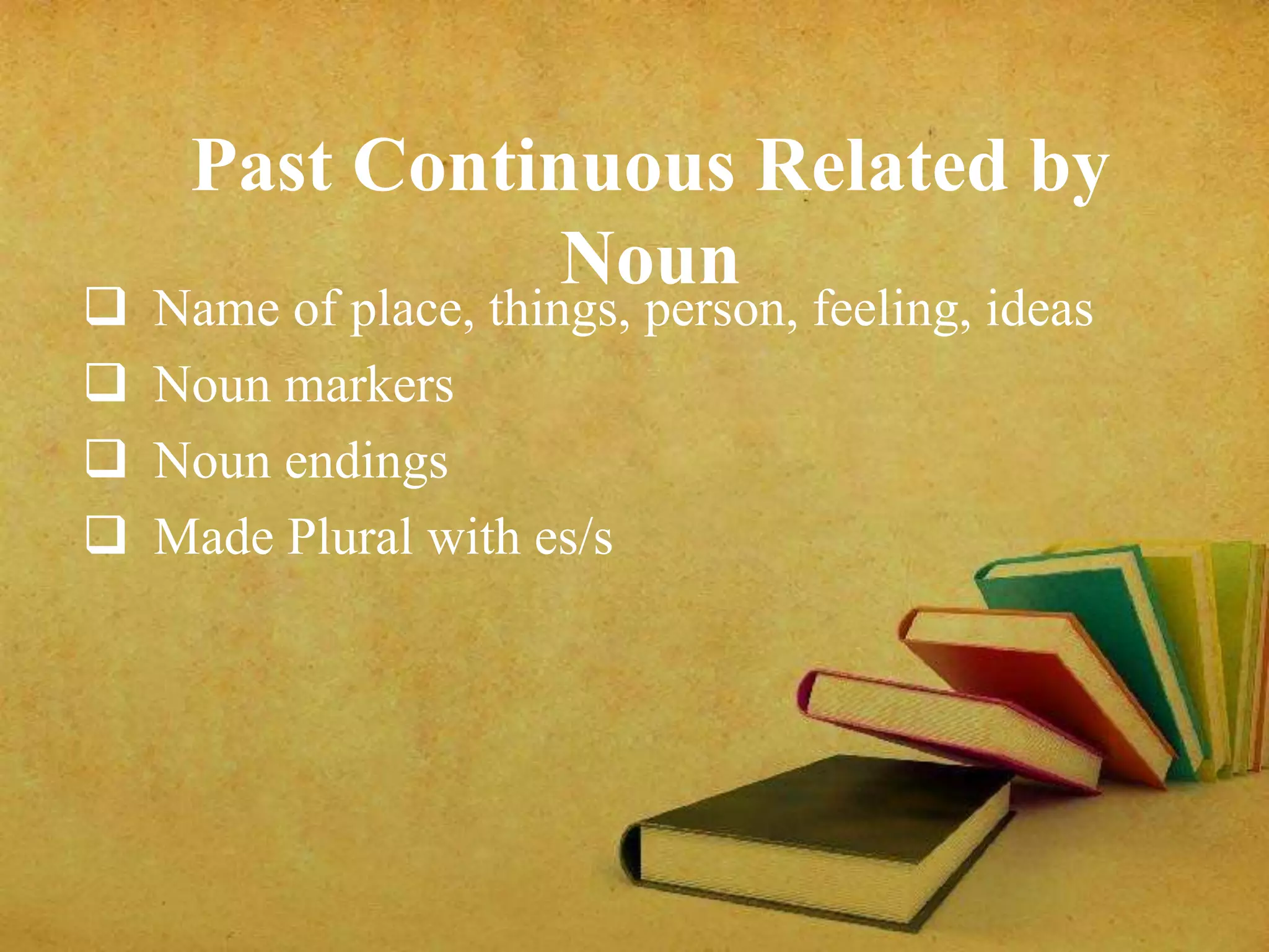 Past Continuous Related by 
Noun  Name of place, things, person, feeling, ideas 
 Noun markers 
 Noun endings 
 Made Plural with es/s 
 