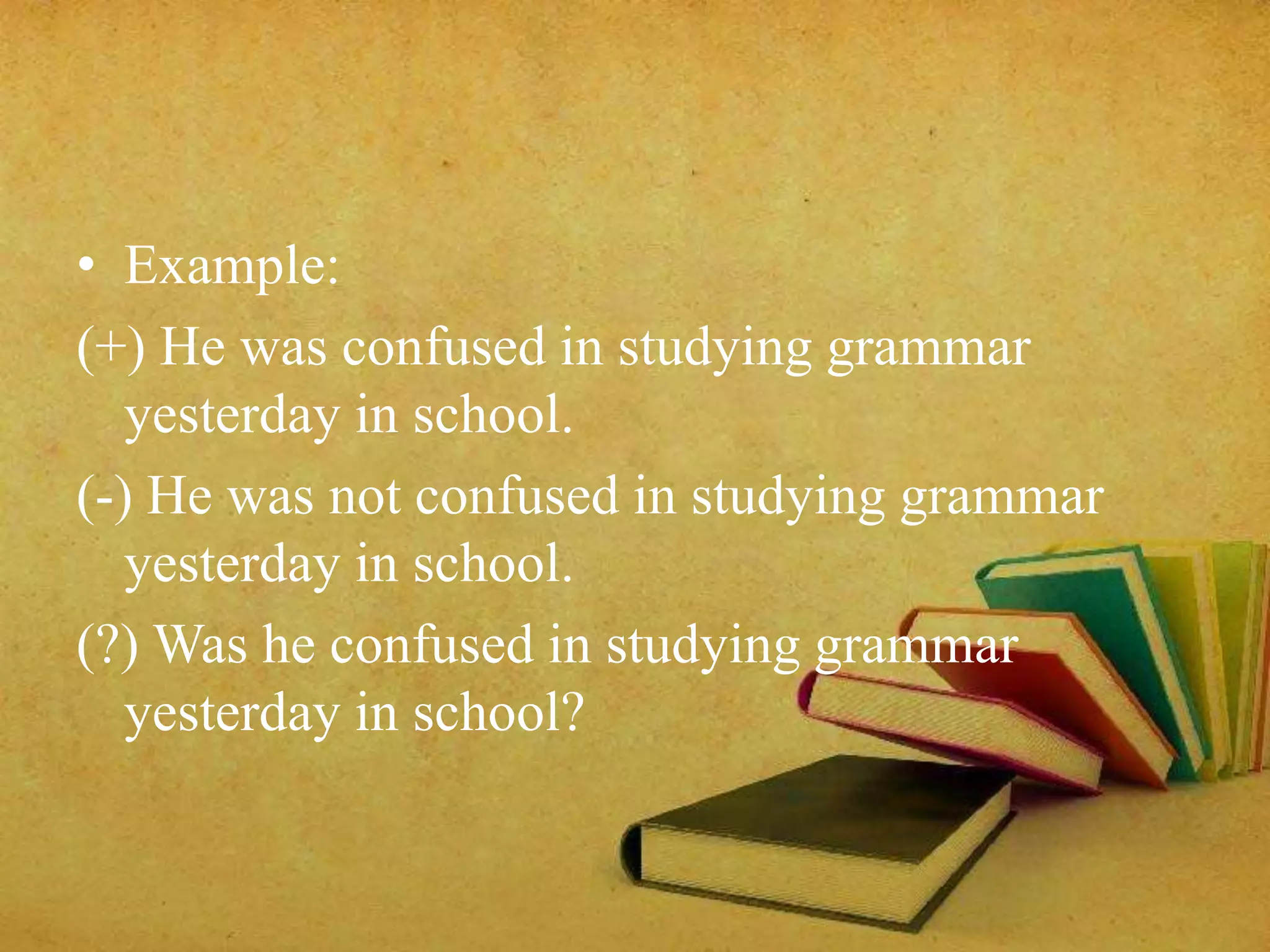 • Example: 
(+) He was confused in studying grammar 
yesterday in school. 
(-) He was not confused in studying grammar 
yesterday in school. 
(?) Was he confused in studying grammar 
yesterday in school? 
 