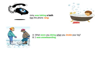 Jimmy was taking a bath
when the phone rang.
A: What were you doing when you broke your leg?
B: I was snowboarding.
 