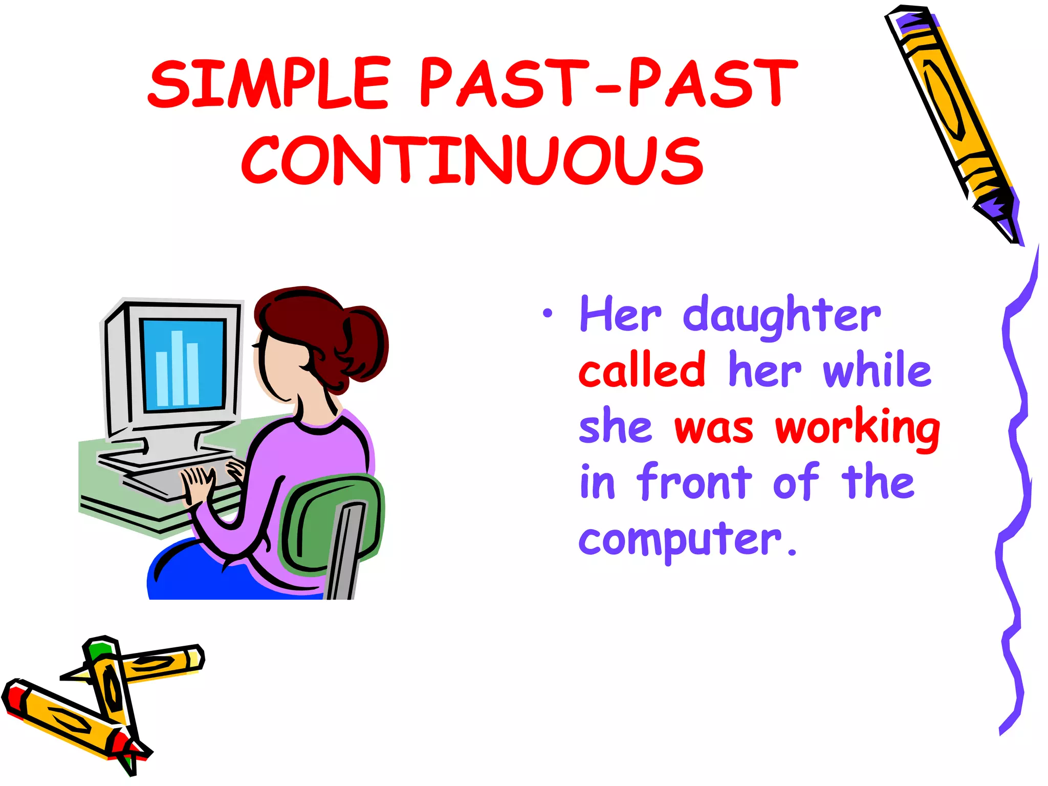 SIMPLE PAST-PAST
CONTINUOUS
• Her daughter
called her while
she was working
in front of the
computer.
 