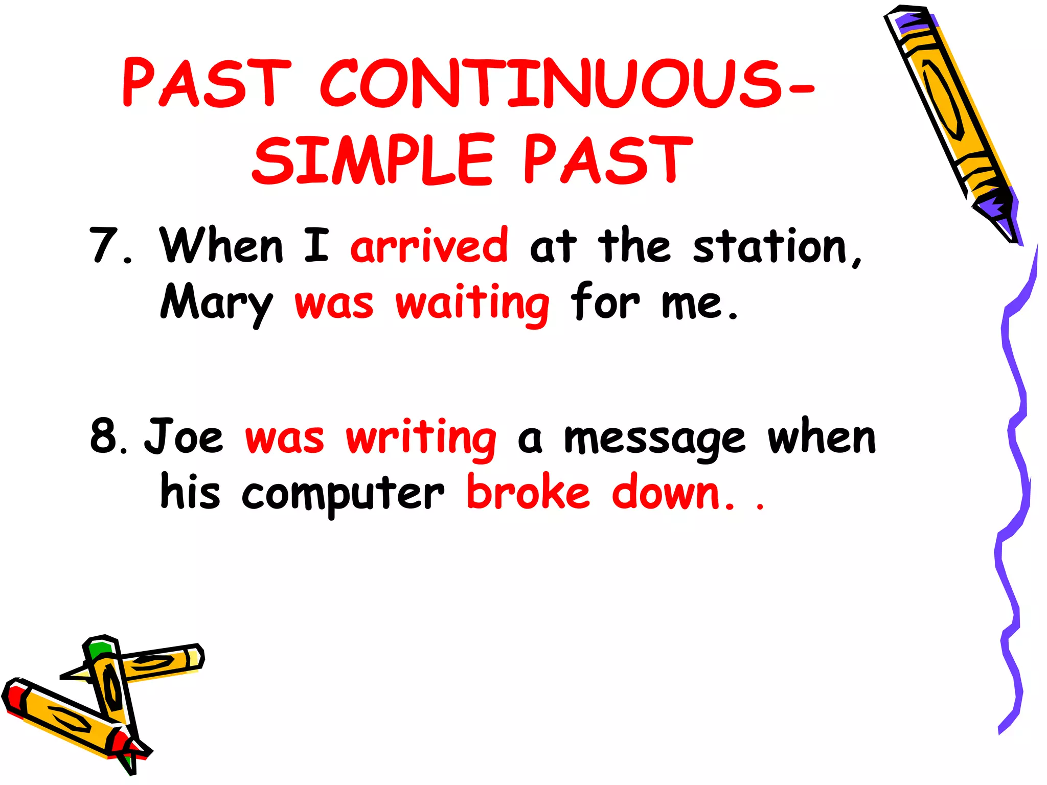 PAST CONTINUOUS-
SIMPLE PAST
7. When I arrived at the station,
Mary was waiting for me.
8. Joe was writing a message when
his computer broke down. .
 