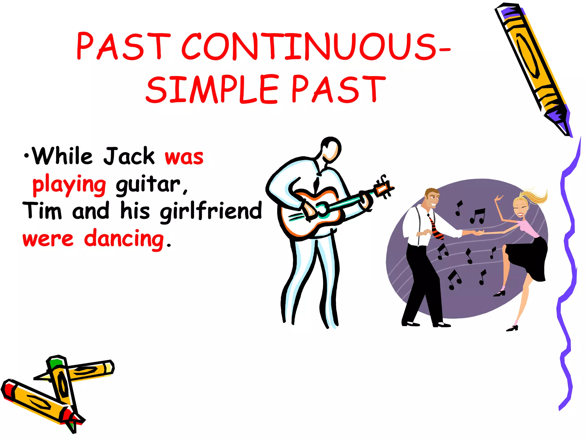 PAST CONTINUOUS-
SIMPLE PAST
•While Jack was
playing guitar,
Tim and his girlfriend
were dancing.
 
