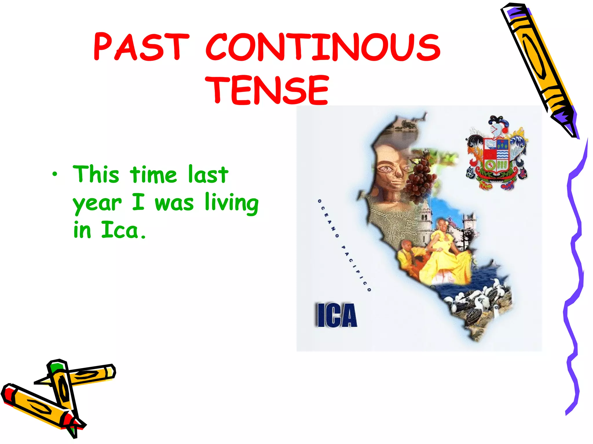 PAST CONTINOUS
TENSE
• This time last
year I was living
in Ica.
 