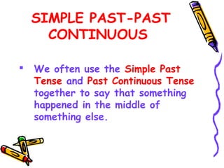 SIMPLE PAST-PAST
CONTINUOUS
 We often use the Simple Past
Tense and Past Continuous Tense
together to say that something
happened in the middle of
something else.
 