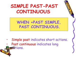 SIMPLE PAST-PAST
CONTINUOUS
• Simple past indicates short actions.
• Past continuous indicates long
actions.
WHEN +PAST SIMPLE,
PAST CONTINUOUS.
 