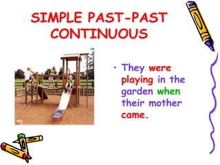 SIMPLE PAST-PAST
CONTINUOUS
• They were
playing in the
garden when
their mother
came.
 