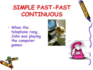 SIMPLE PAST-PAST
CONTINUOUS
• When the
telephone rang,
John was playing
the computer
games.
 