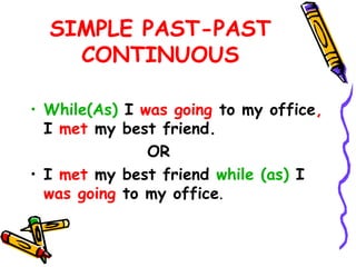 SIMPLE PAST-PAST
CONTINUOUS
• While(As) I was going to my office,
I met my best friend.
OR
• I met my best friend while (as) I
was going to my office.
 