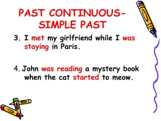 PAST CONTINUOUS-
SIMPLE PAST
3. I met my girlfriend while I was
staying in Paris.
4. John was reading a mystery book
when the cat started to meow.
 