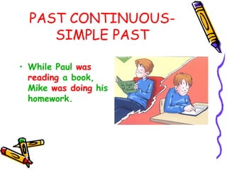 PAST CONTINUOUS-
SIMPLE PAST
• While Paul was
reading a book,
Mike was doing his
homework.
 