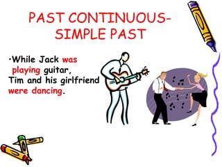 PAST CONTINUOUS-
SIMPLE PAST
•While Jack was
playing guitar,
Tim and his girlfriend
were dancing.
 