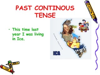 PAST CONTINOUS
TENSE
• This time last
year I was living
in Ica.
 
