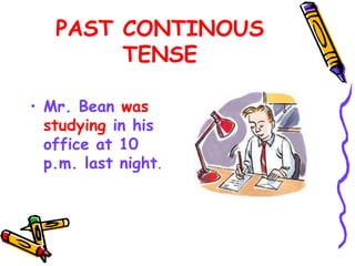 PAST CONTINOUS
TENSE
• Mr. Bean was
studying in his
office at 10
p.m. last night.
 