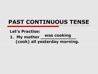 PAST CONTINUOUS TENSE
Let’s Practise:
1. My mother _____________
(cook) all yesterday morning.
was cooking
 