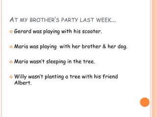 AT MY BROTHER’S PARTY LAST WEEK...
 Gerard was playing with his scooter.
 Maria was playing with her brother & her dog.
 Mario wasn’t sleeping in the tree.
 Willy wasn’t planting a tree with his friend
Albert.
 