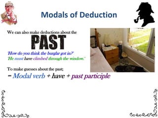 Modals of DeductionWe can also make deductions about the 'How do you think the burglar got in?''Hemusthave climbed through the window.'To make guesses about the past; = Modal verb + have + past participle