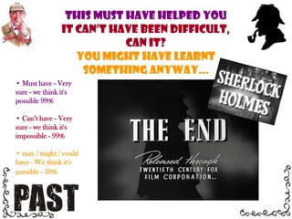  may / might / could have - We think it's possible - 50% Must have - Very sure - we think it's possible 99%