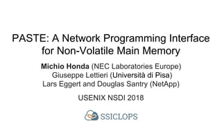 PASTE: A Network Programming Interface
for Non-Volatile Main Memory
Michio Honda (NEC Laboratories Europe)
Giuseppe Lettieri (Università di Pisa)
Lars Eggert and Douglas Santry (NetApp)
USENIX NSDI 2018
 