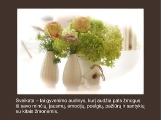 Sveikata – tai gyvenimo audinys, kurį audžia pats žmogus
iš savo minčių, jausmų, emocijų, poelgių, pažiūrų ir santykių
su kitais žmonėmis.
 