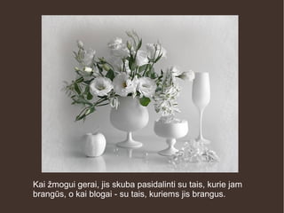 Kai žmogui gerai, jis skuba pasidalinti su tais, kurie jam
brangūs, o kai blogai - su tais, kuriems jis brangus.
 