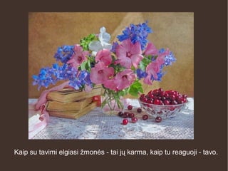 Kaip su tavimi elgiasi žmonės - tai jų karma, kaip tu reaguoji - tavo.
 