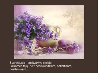 Svarbiausia - susitvarkyti sieloje.
Laikomės trijų „ne”: nesiskundžiam, nekaltinam,
nesiteisinam...
 