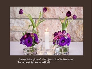 „Savęs ieškojimas” - tai „įvaizdžio” ieškojimas.
Tu jau esi, tai ko tu ieškai?
 