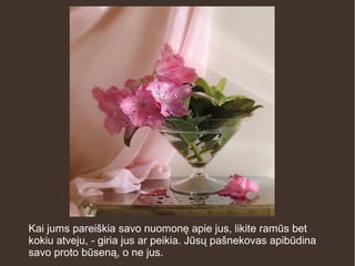 Kai jums pareiškia savo nuomonę apie jus, likite ramūs bet
kokiu atveju, - giria jus ar peikia. Jūsų pašnekovas apibūdina
savo proto būseną, o ne jus.
 