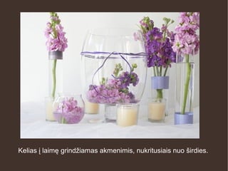 Kelias į laimę grindžiamas akmenimis, nukritusiais nuo širdies.
 