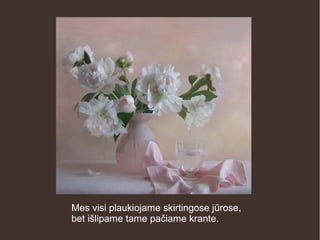 Mes visi plaukiojame skirtingose jūrose,
bet išlipame tame pačiame krante.
 