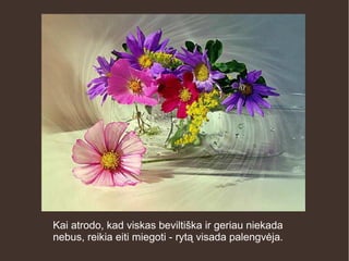 Kai atrodo, kad viskas beviltiška ir geriau niekada
nebus, reikia eiti miegoti - rytą visada palengvėja.
 