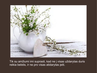 Tik su amžiumi imi suprasti, kad ne į visas uždarytas duris
reikia belstis, ir ne pro visas atidarytas įeiti.
 