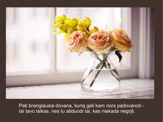 Pati brangiausia dovana, kurią gali kam nors padovanoti -
tai tavo laikas, nes tu atiduodi tai, kas niekada negrįš.
 