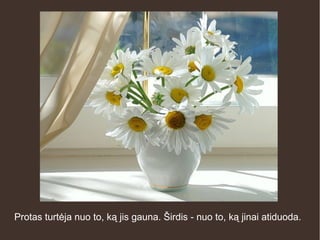 Protas turtėja nuo to, ką jis gauna. Širdis - nuo to, ką jinai atiduoda.
 