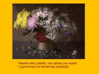 Raskite laiko pailsėti, nes darbas yra visada,
o gyvenimas turi tendenciją pasibaigti.
 