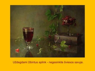 Uždegdami žibintus aplink - negesinkite šviesos savyje.
 