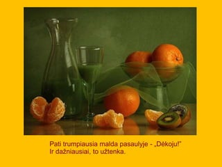 Pati trumpiausia malda pasaulyje - „Dėkoju!”
Ir dažniausiai, to užtenka.
 
