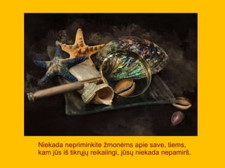 Niekada nepriminkite žmonėms apie save, tiems,
kam jūs iš tikrųjų reikalingi, jūsų niekada nepamirš.
 