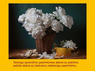 Teisingo sprendimo pasirinkimas ateina su patirtimi,
patirtis ateina su kiekvienu neteisingu pasirinkimu.
 