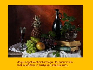 Jeigu negalite atleisti žmogui, tai prisiminkite -
kiek nuodėmių ir suklydimų atleista jums.
 