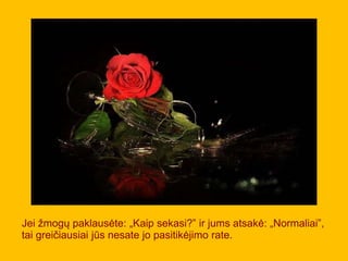 Jei žmogų paklausėte: „Kaip sekasi?” ir jums atsakė: „Normaliai”,
tai greičiausiai jūs nesate jo pasitikėjimo rate.
 