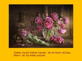 Viskas, ką jūs matote manyje - tai ne mano, tai jūsų.
Mano - tai, ką matau jumyse.
 