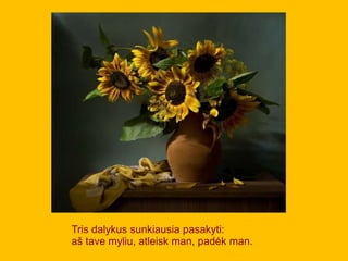 Tris dalykus sunkiausia pasakyti:
aš tave myliu, atleisk man, padėk man.
 