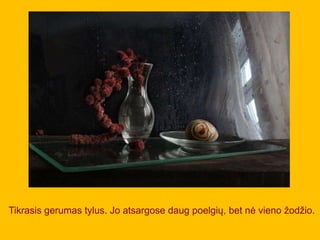 Tikrasis gerumas tylus. Jo atsargose daug poelgių, bet nė vieno žodžio.
 