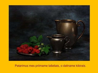 Patarimus mes priimame lašeliais, o daliname kibirais.
 