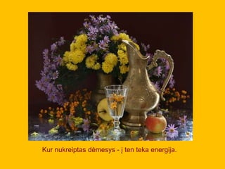 Kur nukreiptas dėmesys - į ten teka energija.
 