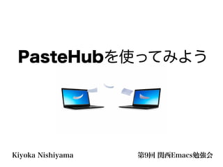 第9回 関西Emacs勉強会Kiyoka Nishiyama
PasteHubを使ってみよう
 