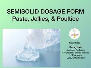SEMISOLID DOSAGE FORM
Paste, Jellies, & Poultice
Parag Jain
Assistant Professor 

Chhattrapati Shivaji Institute
of Pharmacy

Durg, Chhattisgarh
Presented by
 