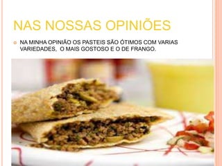 NAS NOSSAS OPINIÕES 
 NA MINHA OPINIÃO OS PASTEIS SÃO ÓTIMOS COM VARIAS 
VARIEDADES, O MAIS GOSTOSO E O DE FRANGO. 
